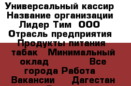 Универсальный кассир › Название организации ­ Лидер Тим, ООО › Отрасль предприятия ­ Продукты питания, табак › Минимальный оклад ­ 20 000 - Все города Работа » Вакансии   . Дагестан респ.,Дагестанские Огни г.